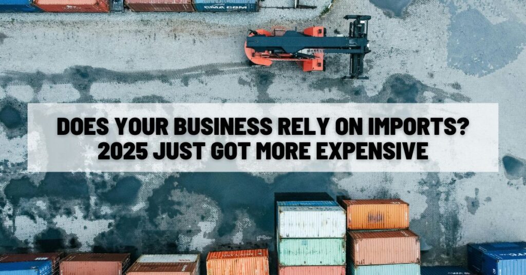 Does Your Business Rely On Imports 2025 Just Got More Expensive